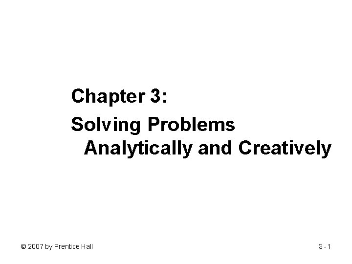 Chapter 3: Solving Problems Analytically and Creatively © 2007 by Prentice Hall 3 -1