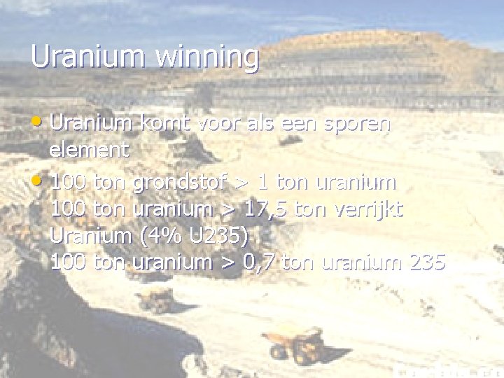 Uranium winning • Uranium komt voor als een sporen element • 100 ton grondstof