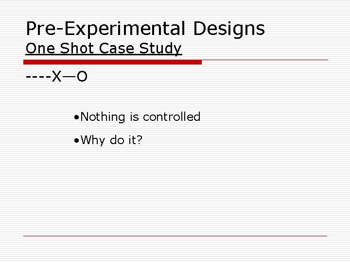 Pre-Experimental Designs One Shot Case Study ----X—O • Nothing is controlled • Why do