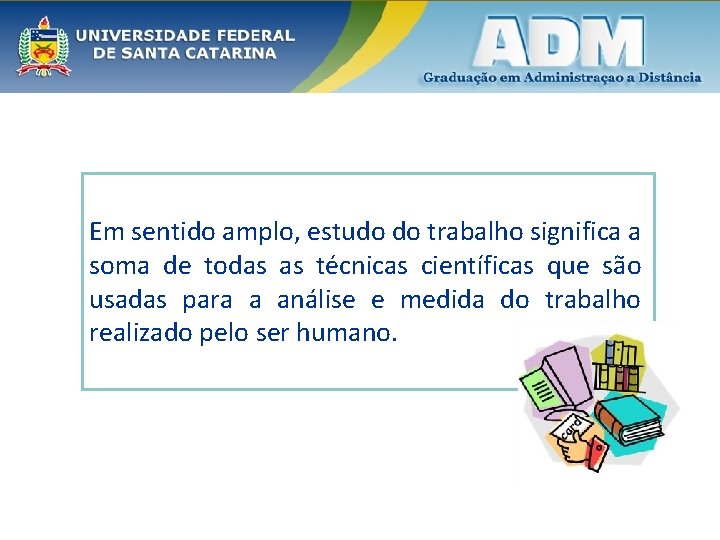 Em sentido amplo, estudo do trabalho significa a soma de todas as técnicas científicas