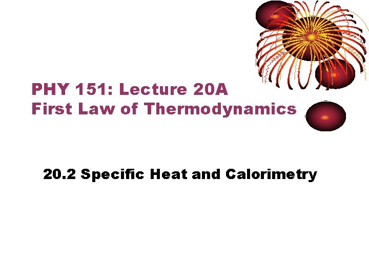 PHY 151: Lecture 20 A First Law of Thermodynamics 20. 2 Specific Heat and