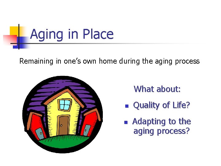 Aging in Place Remaining in one’s own home during the aging process What about: