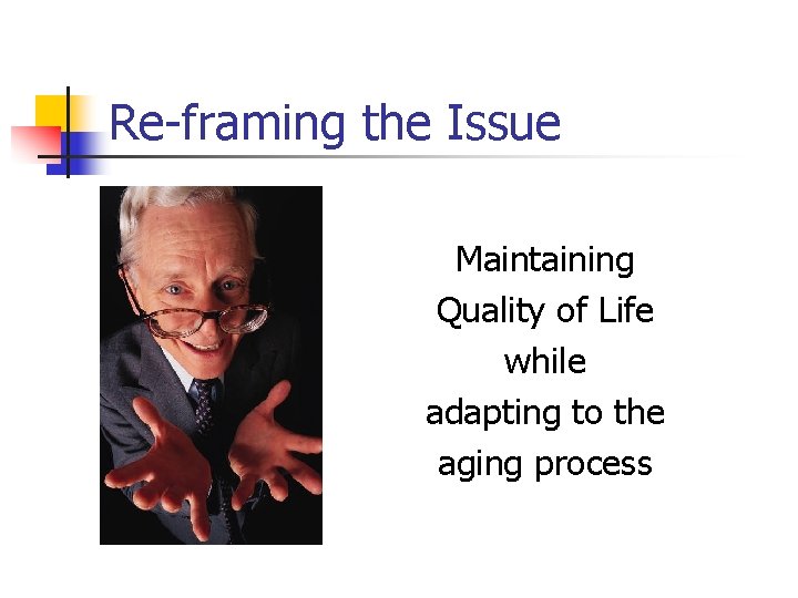 Re-framing the Issue Maintaining Quality of Life while adapting to the aging process 