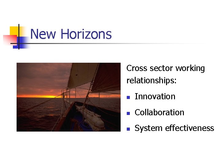 New Horizons Cross sector working relationships: n Innovation n Collaboration n System effectiveness 