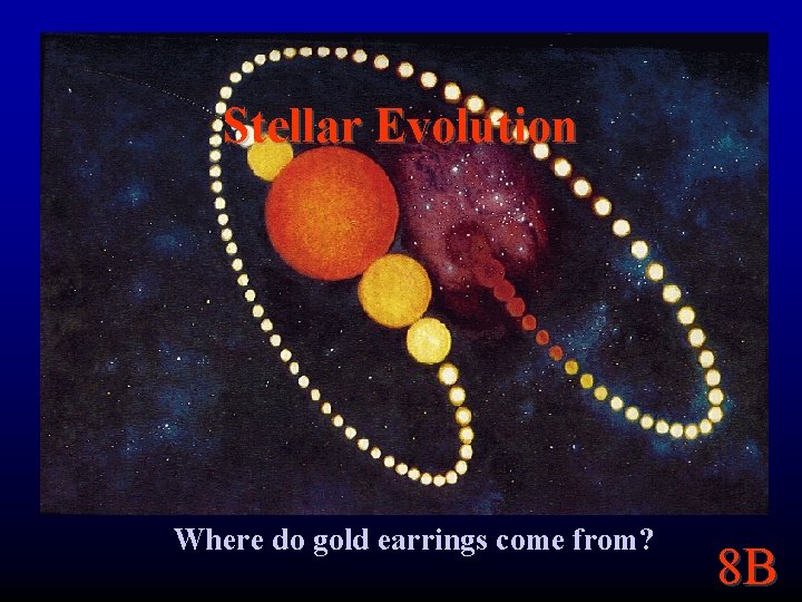 Stellar Evolution Where do gold earrings come from? 8 B 