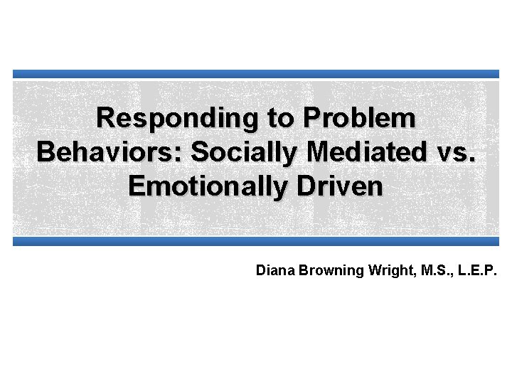 Responding to Problem Behaviors: Socially Mediated vs. Emotionally Driven Diana Browning Wright, M. S.