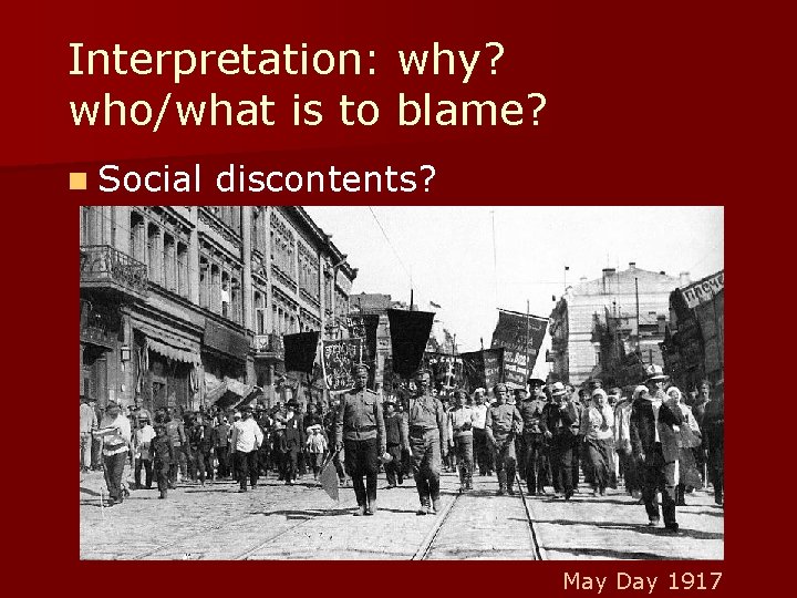 Interpretation: why? who/what is to blame? n Social discontents? May Day 1917 