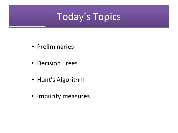 Today's Topics • Preliminaries • Decision Trees • Hunt's Algorithm • Impurity measures 