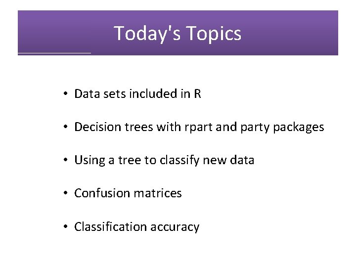 Today's Topics • Data sets included in R • Decision trees with rpart and