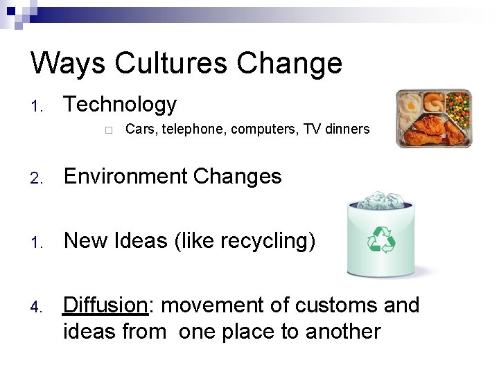 Ways Cultures Change 1. Technology Cars, telephone, computers, TV dinners 2. Environment Changes 1.