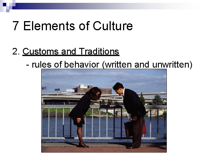 7 Elements of Culture 2. Customs and Traditions - rules of behavior (written and