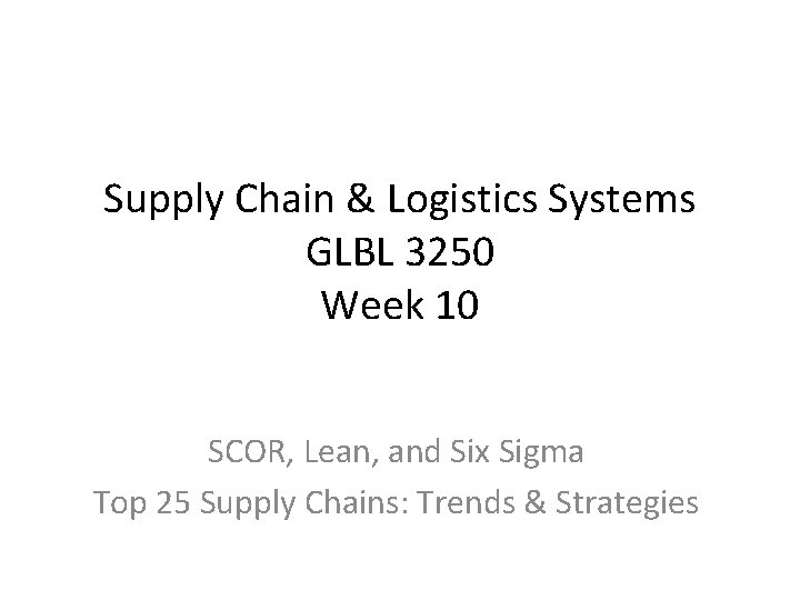 Supply Chain & Logistics Systems GLBL 3250 Week 10 SCOR, Lean, and Six Sigma