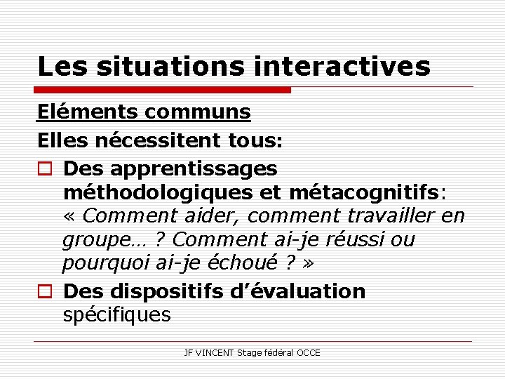 Les situations interactives Eléments communs Elles nécessitent tous: o Des apprentissages méthodologiques et métacognitifs: