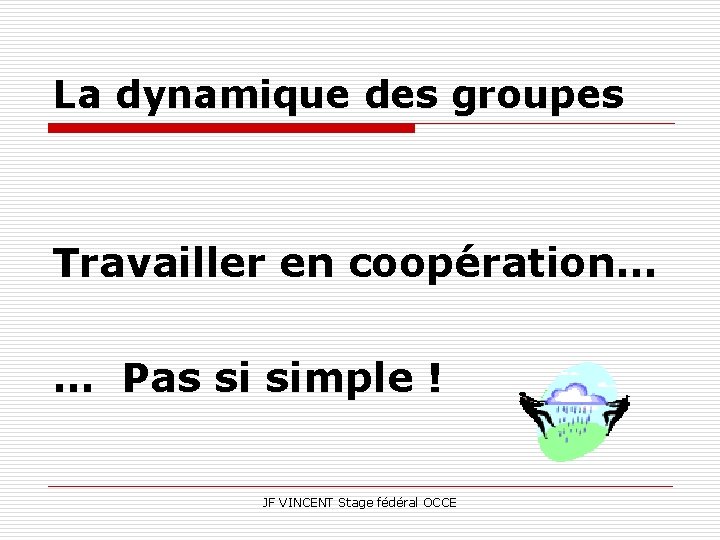 La dynamique des groupes Travailler en coopération… … Pas si simple ! JF VINCENT