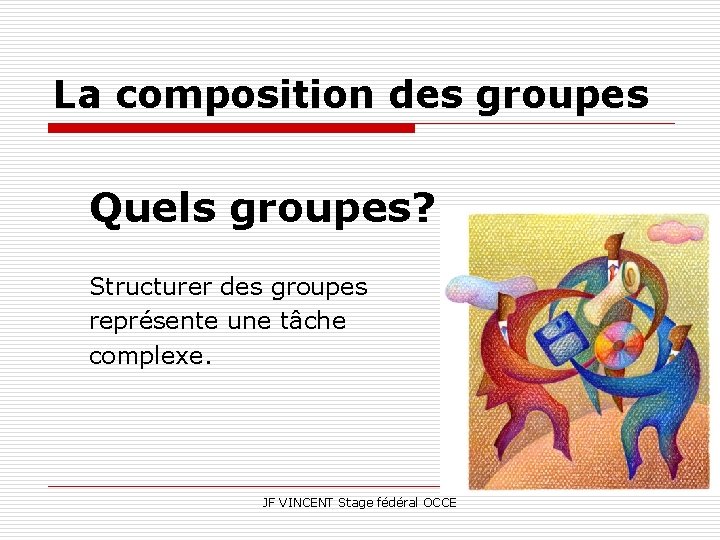 La composition des groupes Quels groupes? Structurer des groupes représente une tâche complexe. JF