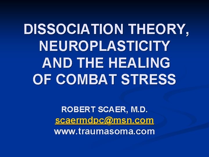 DISSOCIATION THEORY, NEUROPLASTICITY AND THE HEALING OF COMBAT STRESS ROBERT SCAER, M. D. scaermdpc@msn.
