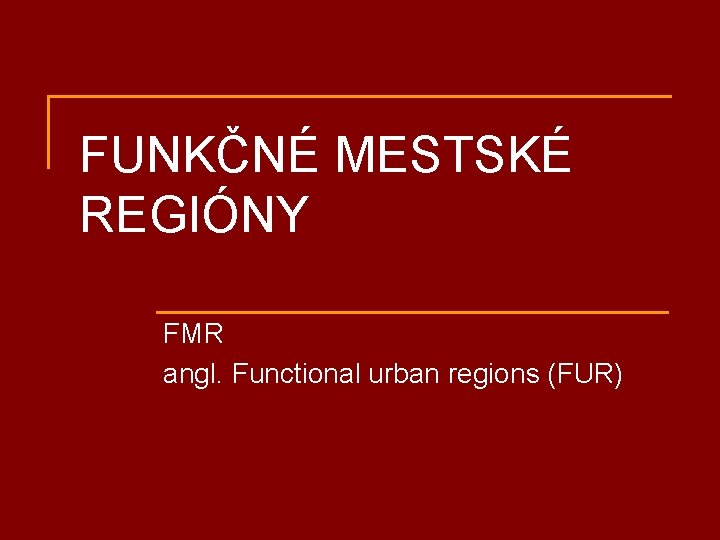 FUNKČNÉ MESTSKÉ REGIÓNY FMR angl. Functional urban regions (FUR) 