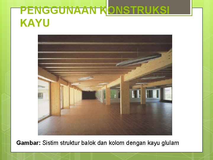 PENGGUNAAN KONSTRUKSI KAYU Gambar: Sistim struktur balok dan kolom dengan kayu glulam 