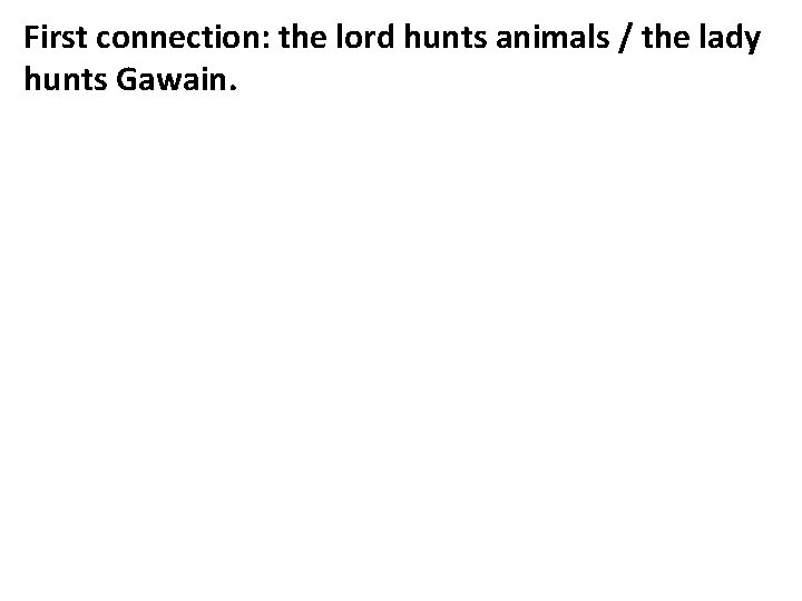 First connection: the lord hunts animals / the lady hunts Gawain. 