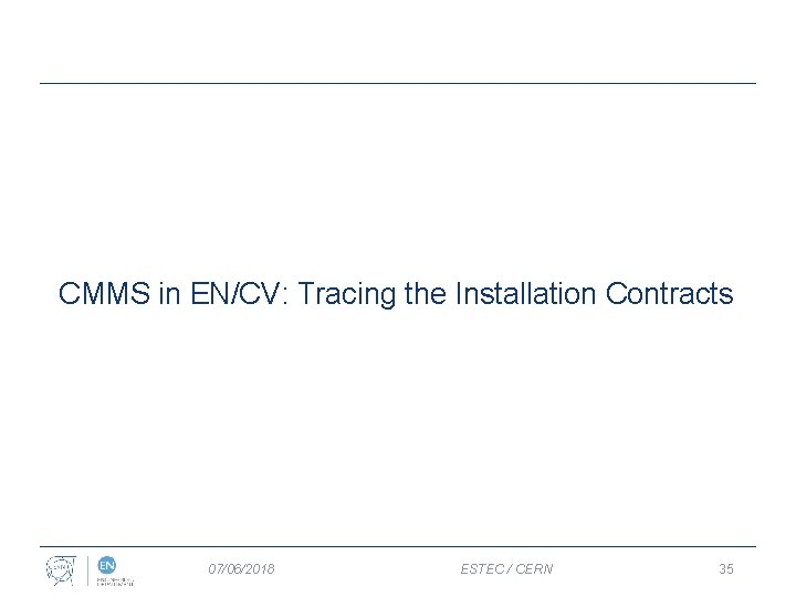 CMMS in EN/CV: Tracing the Installation Contracts 07/06/2018 ESTEC / CERN 35 