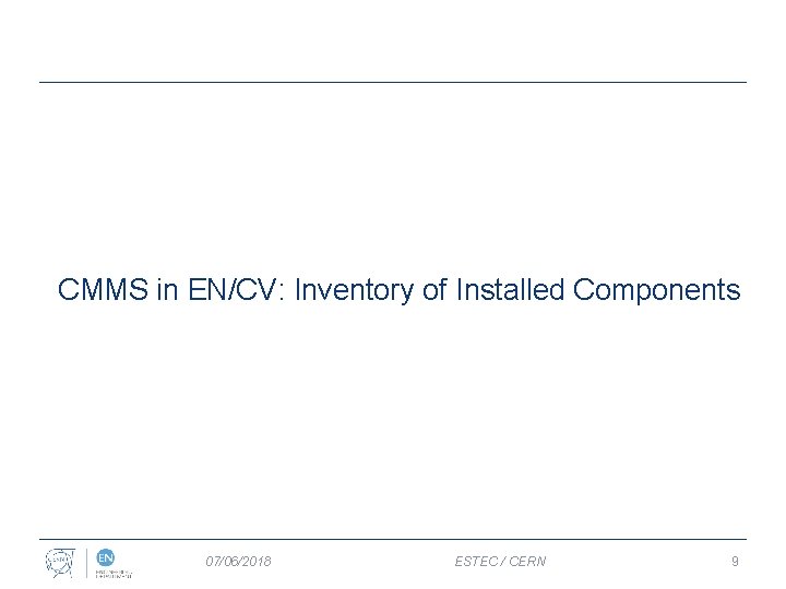 CMMS in EN/CV: Inventory of Installed Components 07/06/2018 ESTEC / CERN 9 