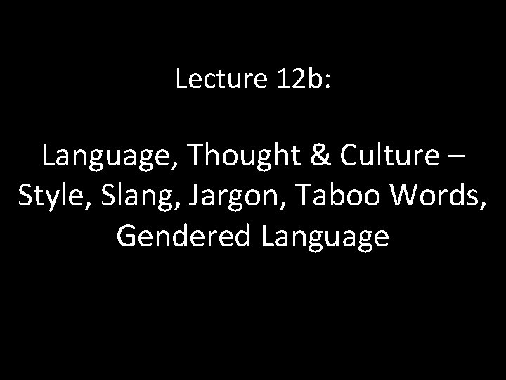 Lecture 12 b: Language, Thought & Culture – Style, Slang, Jargon, Taboo Words, Gendered