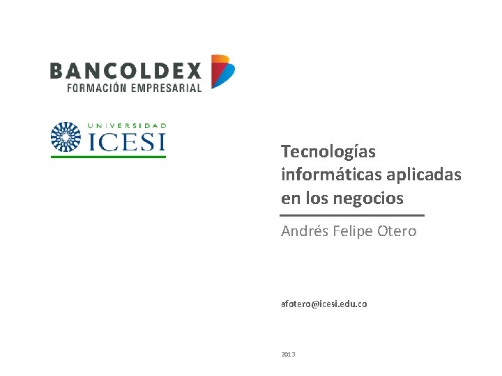 Tecnologías informáticas aplicadas en los negocios Andrés Felipe Otero afotero@icesi. edu. co 2013 