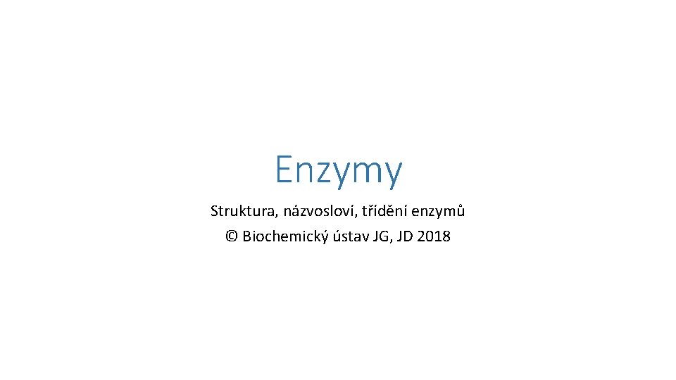 Enzymy Struktura, názvosloví, třídění enzymů © Biochemický ústav JG, JD 2018 
