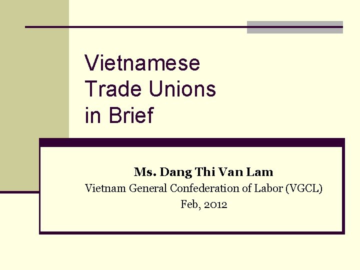 Vietnamese Trade Unions in Brief Ms. Dang Thi Van Lam Vietnam General Confederation of