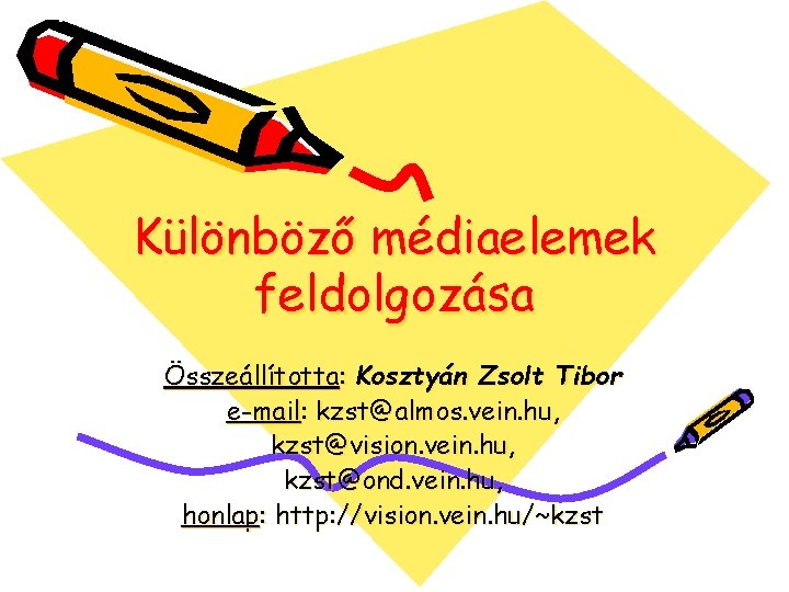 Különböző médiaelemek feldolgozása Összeállította: Kosztyán Zsolt Tibor e-mail: kzst@almos. vein. hu, kzst@vision. vein. hu,