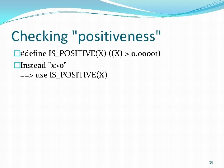 Checking "positiveness" �#define IS_POSITIVE(X) ((X) > 0. 00001) �Instead "x>0" ==> use IS_POSITIVE(X) 36
