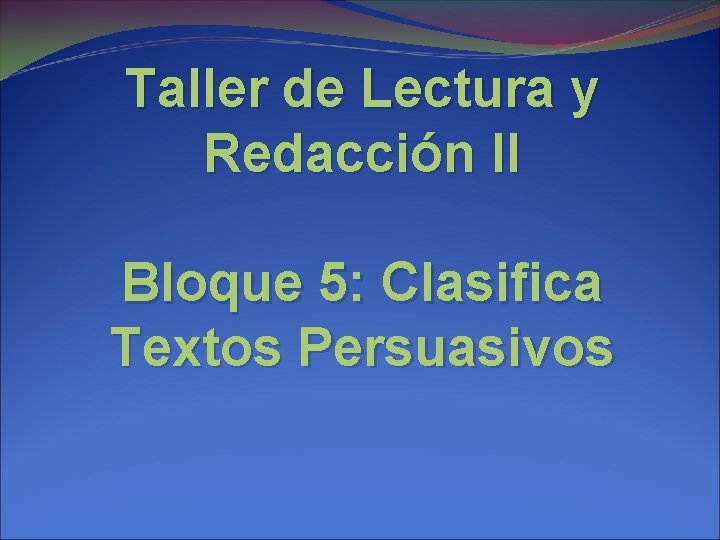 Taller de Lectura y Redacción II Bloque 5: Clasifica Textos Persuasivos 