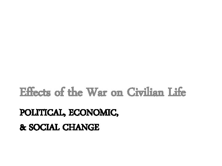 Effects of the War on Civilian Life POLITICAL, ECONOMIC, & SOCIAL CHANGE 