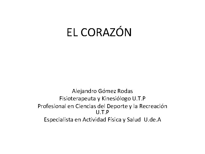 EL CORAZÓN Alejandro Gómez Rodas Fisioterapeuta y Kinesiólogo U. T. P Profesional en Ciencias