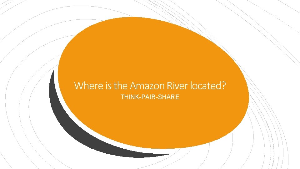 Where is the Amazon River located? THINK-PAIR-SHARE 