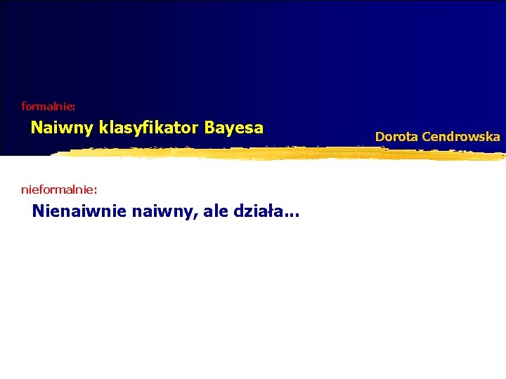 formalnie: Naiwny klasyfikator Bayesa nieformalnie: Nienaiwnie naiwny, ale działa. . . Dorota Cendrowska 