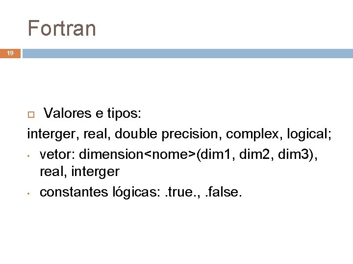 Fortran 19 Valores e tipos: interger, real, double precision, complex, logical; • vetor: dimension<nome>(dim