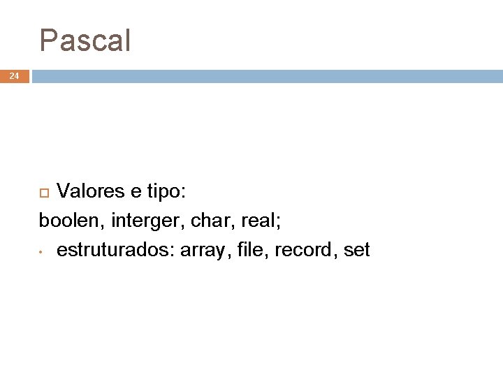 Pascal 24 Valores e tipo: boolen, interger, char, real; • estruturados: array, file, record,