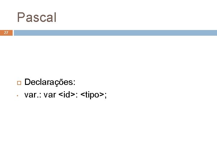 Pascal 27 • Declarações: var <id>: <tipo>; 