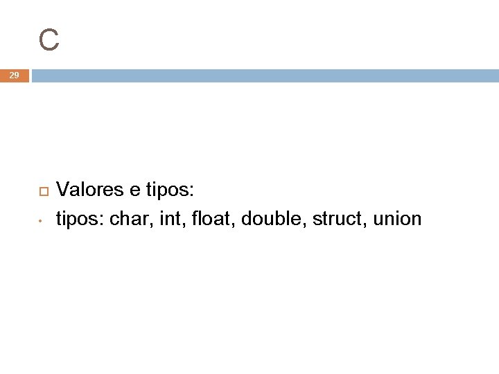 C 29 • Valores e tipos: char, int, float, double, struct, union 