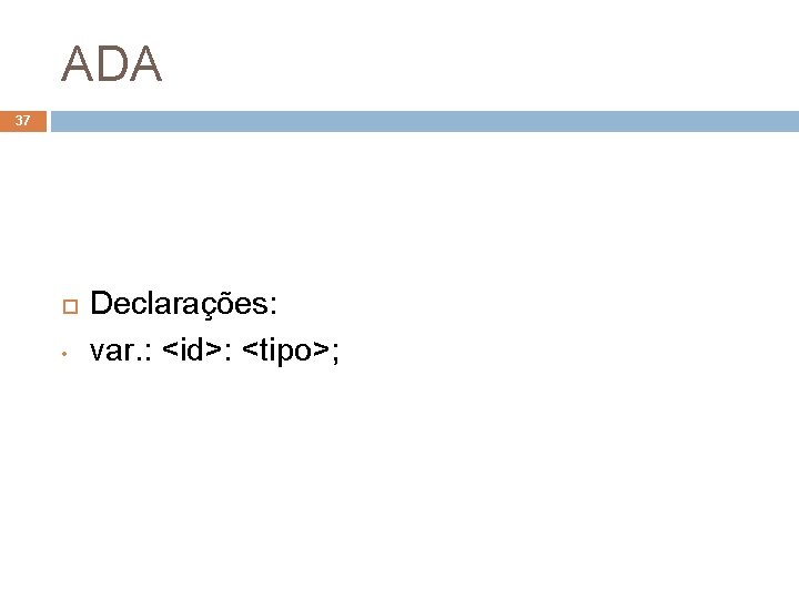 ADA 37 • Declarações: var. : <id>: <tipo>; 