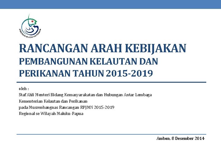 RANCANGAN ARAH KEBIJAKAN PEMBANGUNAN KELAUTAN DAN PERIKANAN TAHUN 2015 -2019 oleh : Staf Ahli