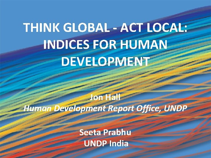 THINK GLOBAL - ACT LOCAL: INDICES FOR HUMAN DEVELOPMENT Jon Hall Human Development Report