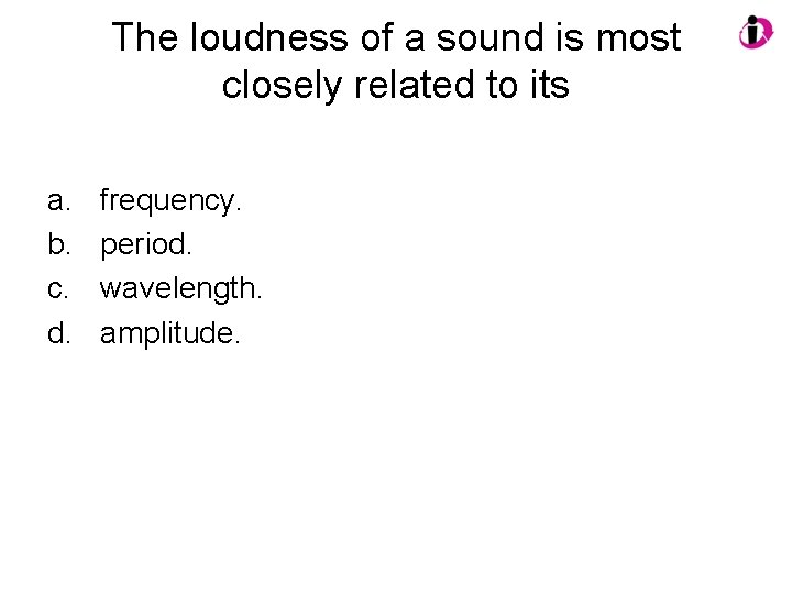 The loudness of a sound is most closely related to its a. b. c.
