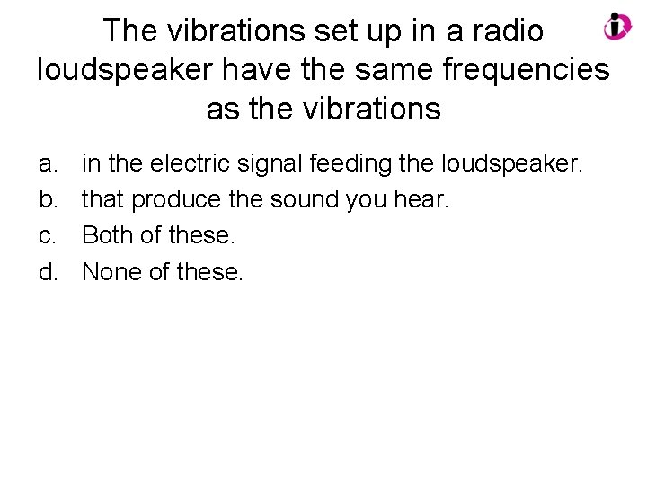 The vibrations set up in a radio loudspeaker have the same frequencies as the