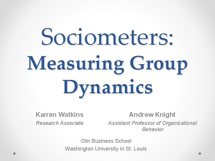 Sociometers: Measuring Group Dynamics Karren Watkins Andrew Knight Research Associate Assistant Professor of Organizational