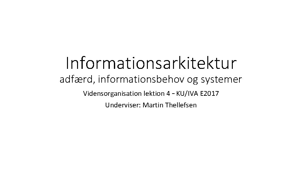 Informationsarkitektur adfærd, informationsbehov og systemer Vidensorganisation lektion 4 – KU/IVA E 2017 Underviser: Martin
