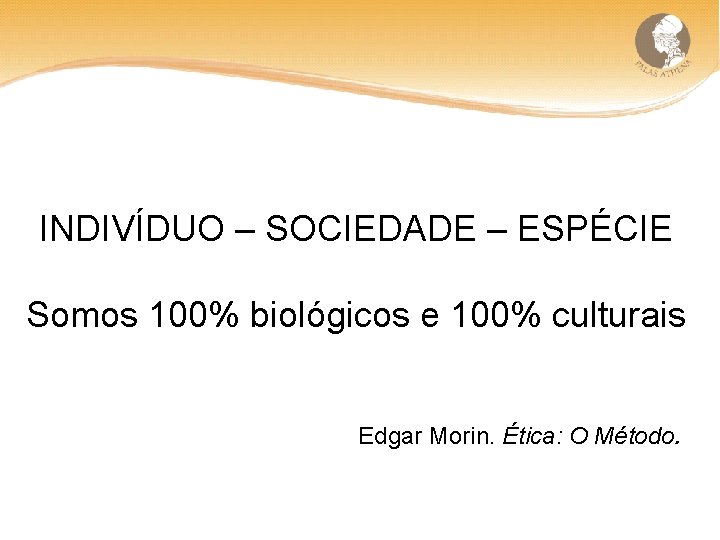 INDIVÍDUO – SOCIEDADE – ESPÉCIE Somos 100% biológicos e 100% culturais Edgar Morin. Ética:
