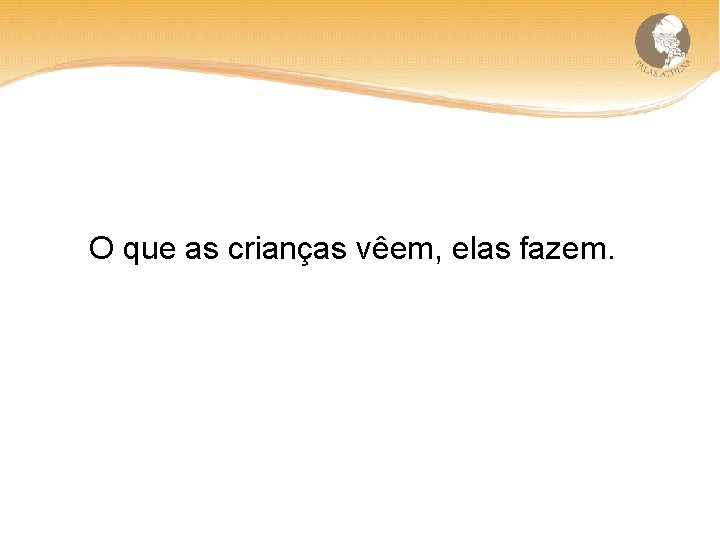 O que as crianças vêem, elas fazem. 