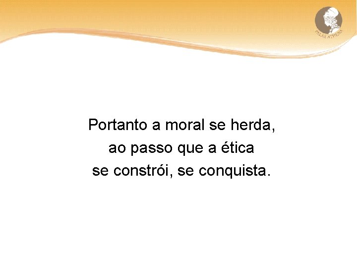 Portanto a moral se herda, ao passo que a ética se constrói, se conquista.